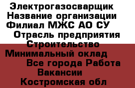 Электрогазосварщик › Название организации ­ Филиал МЖС АО СУ-155 › Отрасль предприятия ­ Строительство › Минимальный оклад ­ 45 000 - Все города Работа » Вакансии   . Костромская обл.